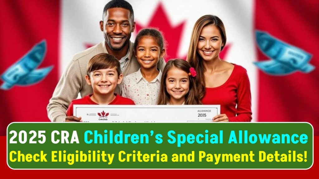 2025 CRA Children’s Special Allowance: Check Eligibility Criteria and Payment Details